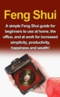 Feng Shui : A simple Feng Shui guide for beginners to use at home, the office, and at work for increased simplicity, productivity, happiness and wealth! - eBook