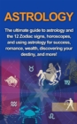 Astrology : The ultimate guide to astrology and the 12 Zodiac signs, horoscopes, and using Astrology for success, romance, wealth, discovering your destiny, and more! - eBook