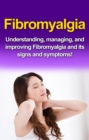 Fibromyalgia : Understanding, managing, and improving Fibromyalgia and its signs and symptoms! - eBook