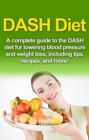 DASH Diet : A Complete Guide to the Dash Diet for Lowering Blood Pressure and Weight Loss, Including Tips, Recipes, and More! - eBook