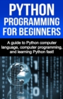 Python Programming for Beginners : A guide to Python computer language, computer programming, and learning Python fast! - eBook