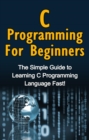 C Programming For Beginners : The Simple Guide to Learning C Programming Language Fast! - eBook