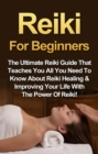 Reiki For Beginners : The Ultimate Reiki Guide That Teaches You All You Need To Know About Reiki Healing & Improving Your Life With The Power Of Reiki! - eBook