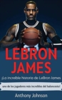 LeBron James : !La increible historia de LeBron James - uno de los jugadores mas increibles del baloncesto! - Book