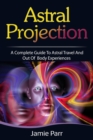 Astral Projection : A Complete Guide to Astral Travel and Out of Body Experiences - eBook