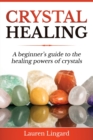 Crystal Healing : A Beginner's Guide to the Healing Powers of Crystals - Book