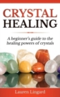 Crystal Healing : A Beginner's Guide to the Healing Powers of Crystals - Book