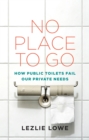 No Place To Go : How Public Toilets Fail Our Private Needs - eBook