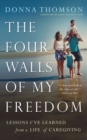 The Four Walls of My Freedom : Lessons I've Learned from a Life of Caregiving - Book