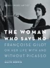 The Woman Who Says No : Francoise Gilot on Her Life With and Without Picasso - eBook