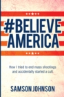Believe America : How I tried to end mass shootings and accidentally started a cult - eBook