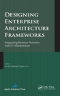 Designing Enterprise Architecture Frameworks : Integrating Business Processes with IT Infrastructure - Book