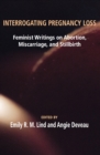 Interrogating Pregnancy Loss: Feminst Writings on Abortion, Miscarriage and Stillbirth - eBook