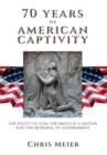 70 Years of American Captivity : The Polity of God, the Birth of a Nation and the Betrayal of Government - Book