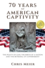 70 Years of American Captivity : The Polity of God, The Birth of a Nation and The Betrayal of Government - Book