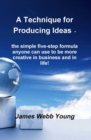 A Technique for Producing Ideas - the simple five-step formula anyone can use to be more creative in business and in life! - eBook