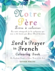 The Lord's Prayer in French Colouring Book - Notre P?re : Livre ? colorier: Les mots intemporels de la seule pri?re qui nous a ?t? donn?e par J?sus Christ lui-m?me - Book