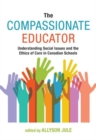 The Compassionate Educator : Understanding Social Issues and the Ethics of Care in Canadian Schools - Book