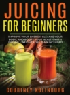 Juicing for Beginners : Improve Your Energy, Cleanse Your Body, and Boost Your Health - Weight Loss Plan Included - Book