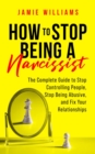 How to Stop Being a Narcissist : The Complete Guide to Stop Controlling People, Stop Being Abusive, and Fix Your Relationships - eBook