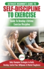 Self-Discipline to Exercise : The Ultimate Beginner's Guide To Develop Lifetime Exercise Discipline - 30 Daily Champion Strategies to Build, Develop, Control Your Willpower & Mental Toughness - Book