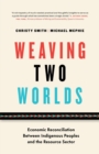Weaving Two Worlds : Economic Reconciliation Between Indigenous Peoples and the Resource Sector - Book