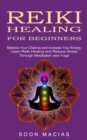 Reiki Healing for Beginners : Balance Your Chakras and Increase Your Energy (Learn Reiki Healing and Reduce Stress Through Meditation and Yoga) - Book
