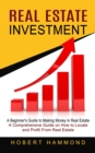 Real Estate Investment : A Beginner's Guide to Making Money in Real Estate (A Comprehensive Guide on How to Locate and Profit From Real Estate) - Book