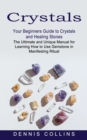 Crystals : Your Beginners Guide to Crystals and Healing Stones (The Ultimate and Unique Manual for Learning How to Use Gemstone in Manifesting Ritual) - Book