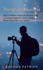 Photography Business : Build a Profitable Photography Business Today (A Complete Beginner's Guide to Making Money Online With Your Camera) - Book