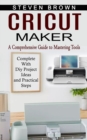 Cricut Maker : A Comprehensive Guide to Mastering Tools (Complete With Diy Project Ideas and Practical Steps) - Book