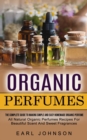 Organic Perfumes : The Complete Guide To Making Simple And Easy Homemade Organic Perfume (All Natural Organic Perfumes Recipes For Beautiful Scent And Sweet Fragrances) - Book