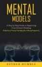 Mental Models : A Step by Step Guide to Improving Your Critical Thinking (A Collection of Thinking Tools Helping You to Manage Productivity) - Book