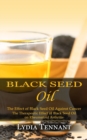 Black Seed Oil : The Effect of Black Seed Oil Against Cancer (The Therapeutic Effect of Black Seed Oil on Rheumatoid Arthritis) - Book