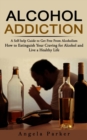 Alcohol Addiction : A Self-help Guide to Get Free From Alcoholism (How to Extinguish Your Craving for Alcohol and Live a Healthy Life) - Book