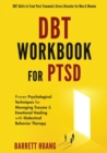 DBT Workbook For PTSD : Proven Psychological Techniques for Managing Trauma & Emotional Healing with Dialectical Behavior Therapy DBT Skills to Treat Post-Traumatic Stress Disorder for Men & Women - Book