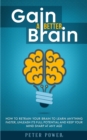 Gain a Better Brain : How to Retrain Your Brain to Learn Anything Faster, Unleash Its Full Potential and Keep Your Mind Sharp at Any Age - Book