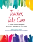 Teacher, Take Care : A Guide to Well-Being and Workplace Wellness for Educators - Book