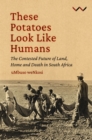 These Potatoes Look Like Humans : The contested future of land, home and death in South Africa - Book