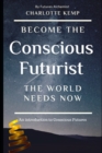 Become the Conscious Futurist the World Needs Now : An Introduction to Conscious Futures - Book