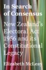 In Search of Consensus : New Zealand's Electoral Act 1956 and its Constitutional Legacy - Book