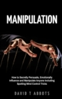 Manipulation : How to Secretly Persuade, Emotionally Influence and Manipulate Anyone Including Spotting Mind Control Tricks - Book
