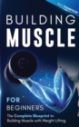 Building Muscle for Beginners : The Complete Blueprint to Building Muscle with Weight Lifting - Book