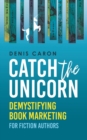 Catch the Unicorn : Demystifying book marketing for fiction authors - Book