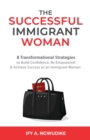 The Successful Immigrant Woman : 8 Transformational strategies to build confidence, be empowered, and achieve success as an immigrant woman - Book