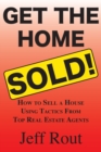 Get the Home Sold : How to Sell a House Using Tactics From Top Real Estate Agents - Book