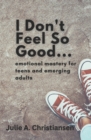 I Don't Feel So Good : Emotional Mastery for Teens and Emerging Adults - Book