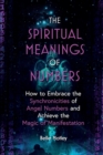 The Spiritual Meanings of Numbers : How to Embrace the Synchronicities of Angel Numbers and Achieve the Magic of Manifestation - Book