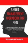Anger Management Workbook For Men : A Definitive Beginner's Guide to Take Control of Your Anger and Master Your Emotions, How To Calm Down, Managing your Emotions, Criticism, and Increased Emotional I - Book