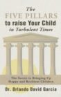 The Five Pillars To Raise Your Child in Turbulent Times : The Secret To Bringing Up Happy and Resilient Children - Book